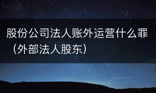 股份公司法人账外运营什么罪（外部法人股东）
