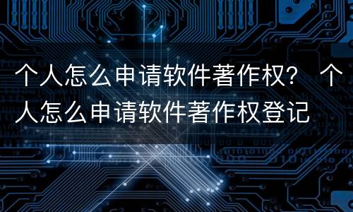 个人怎么申请软件著作权? 个人怎么申请软件著作权登记