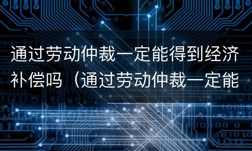 通过劳动仲裁一定能得到经济补偿吗（通过劳动仲裁一定能得到经济补偿吗知乎）