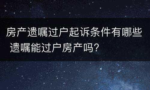 房产遗嘱过户起诉条件有哪些 遗嘱能过户房产吗?