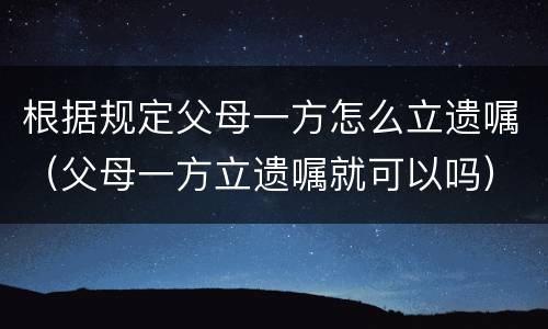 根据规定父母一方怎么立遗嘱（父母一方立遗嘱就可以吗）