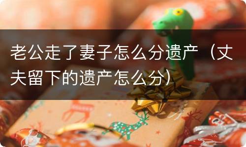 老公走了妻子怎么分遗产（丈夫留下的遗产怎么分）