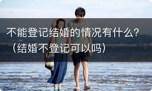 不能登记结婚的情况有什么？（结婚不登记可以吗）