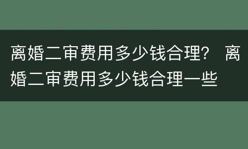 离婚二审费用多少钱合理？ 离婚二审费用多少钱合理一些