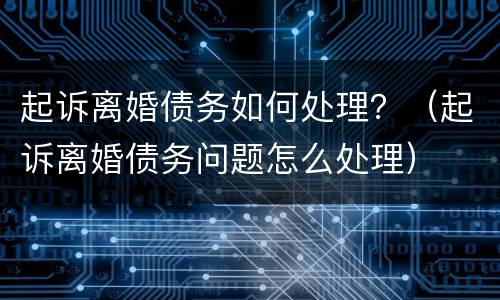 起诉离婚债务如何处理？（起诉离婚债务问题怎么处理）