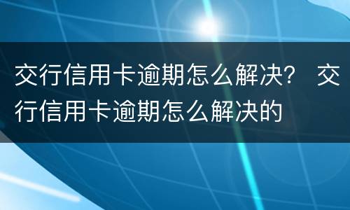 交行信用卡逾期怎么解决？ 交行信用卡逾期怎么解决的