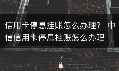 信用卡停息挂账怎么办理？ 中信信用卡停息挂账怎么办理