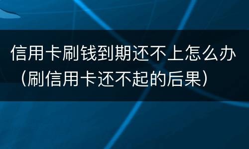信用卡刷钱到期还不上怎么办（刷信用卡还不起的后果）