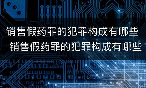 销售假药罪的犯罪构成有哪些 销售假药罪的犯罪构成有哪些罪名