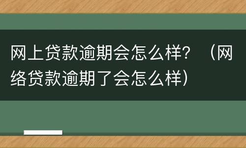 网上贷款逾期会怎么样？（网络贷款逾期了会怎么样）