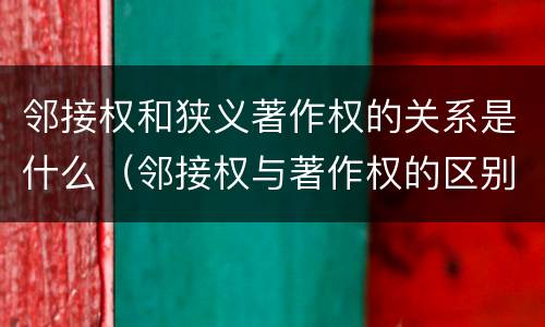 邻接权和狭义著作权的关系是什么（邻接权与著作权的区别是什么）