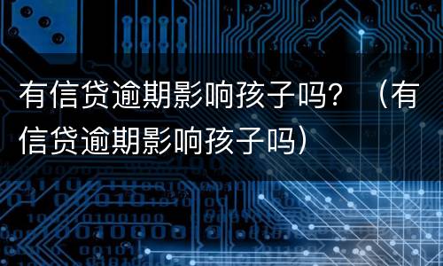 有信贷逾期影响孩子吗？（有信贷逾期影响孩子吗）
