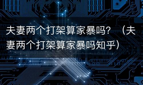 夫妻两个打架算家暴吗？（夫妻两个打架算家暴吗知乎）