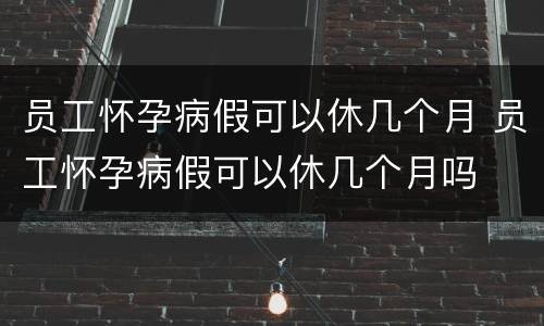 员工怀孕病假可以休几个月 员工怀孕病假可以休几个月吗