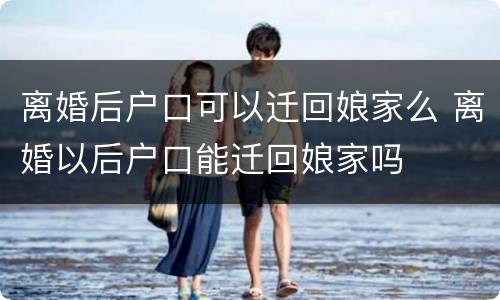 离婚后户口可以迁回娘家么 离婚以后户口能迁回娘家吗