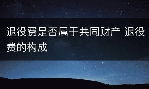 退役费是否属于共同财产 退役费的构成