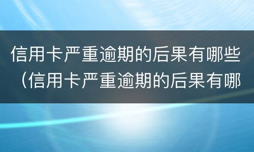 信用卡严重逾期的后果有哪些（信用卡严重逾期的后果有哪些影响）