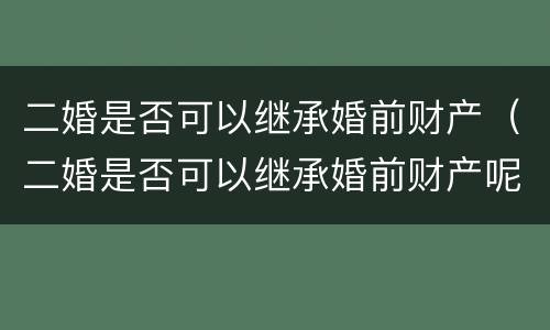 二婚是否可以继承婚前财产（二婚是否可以继承婚前财产呢）