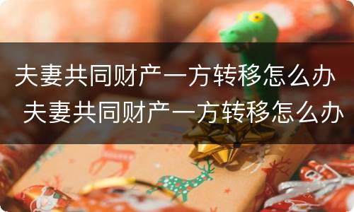 夫妻共同财产一方转移怎么办 夫妻共同财产一方转移怎么办理手续