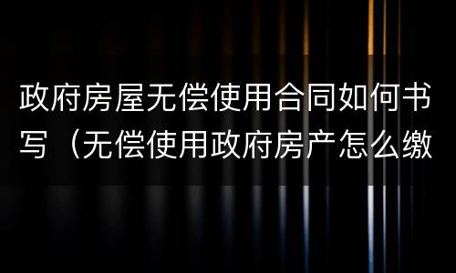 政府房屋无偿使用合同如何书写（无偿使用政府房产怎么缴纳房产税）