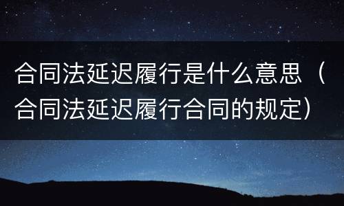 合同法延迟履行是什么意思（合同法延迟履行合同的规定）