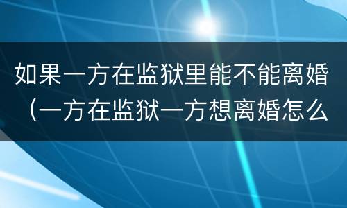 如果一方在监狱里能不能离婚（一方在监狱一方想离婚怎么办）