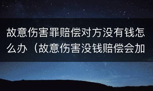 故意伤害罪赔偿对方没有钱怎么办（故意伤害没钱赔偿会加刑吗）