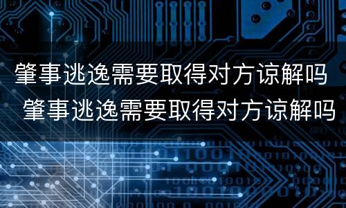 肇事逃逸需要取得对方谅解吗 肇事逃逸需要取得对方谅解吗法律