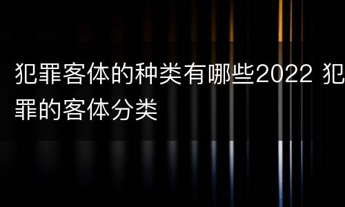 犯罪客体的种类有哪些2022 犯罪的客体分类