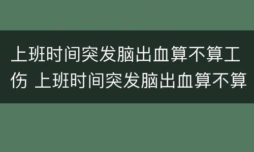 上班时间突发脑出血算不算工伤 上班时间突发脑出血算不算工伤事故