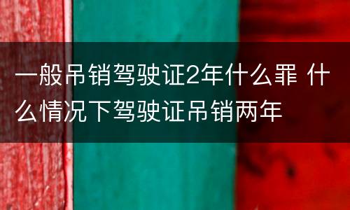 一般吊销驾驶证2年什么罪 什么情况下驾驶证吊销两年