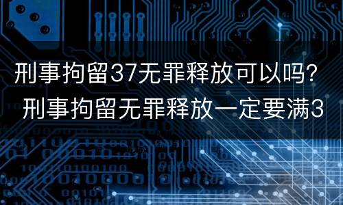 刑事拘留37无罪释放可以吗？ 刑事拘留无罪释放一定要满37天吗