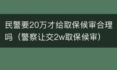 民警要20万才给取保候审合理吗（警察让交2w取保候审）