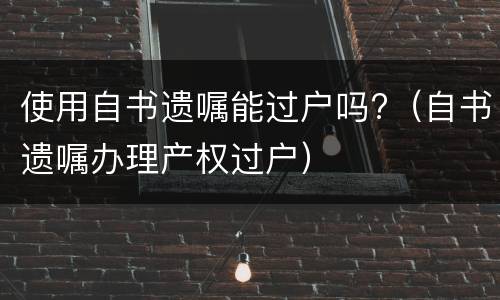 使用自书遗嘱能过户吗?(自书遗嘱办理产权过户) 使用自书遗嘱能过户吗?(自书遗嘱办理产权过户)