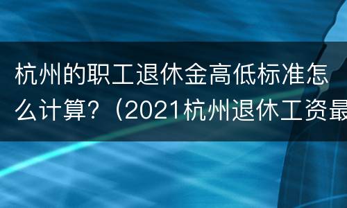 杭州的职工退休金高低标准怎么计算?（2021杭州退休工资最低标准）
