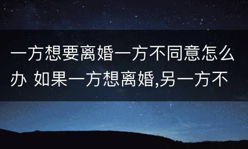 一方想要离婚一方不同意怎么办 如果一方想离婚,另一方不同意该怎么办