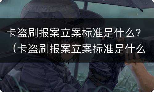 卡盗刷报案立案标准是什么？（卡盗刷报案立案标准是什么）