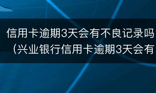 信用卡逾期3天会有不良记录吗（兴业银行信用卡逾期3天会有不良记录吗）