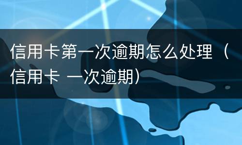 信用卡第一次逾期怎么处理（信用卡 一次逾期）