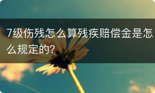 7级伤残怎么算残疾赔偿金是怎么规定的？