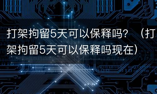 打架拘留5天可以保释吗？（打架拘留5天可以保释吗现在）