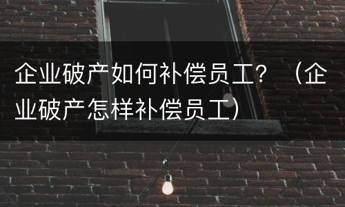 企业破产如何补偿员工？（企业破产怎样补偿员工）