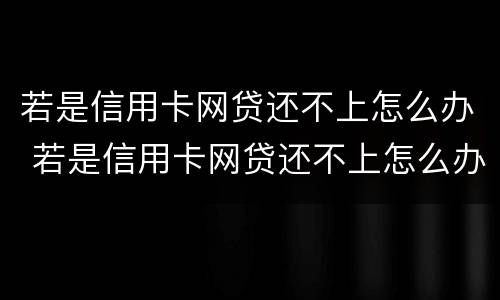 若是信用卡网贷还不上怎么办 若是信用卡网贷还不上怎么办呢