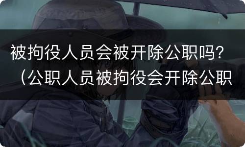 被拘役人员会被开除公职吗？（公职人员被拘役会开除公职吗）