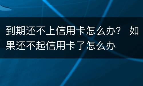 到期还不上信用卡怎么办？ 如果还不起信用卡了怎么办