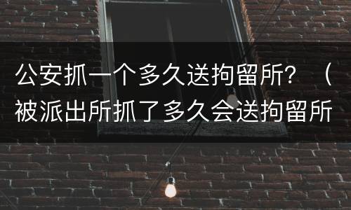 公安抓一个多久送拘留所？（被派出所抓了多久会送拘留所）