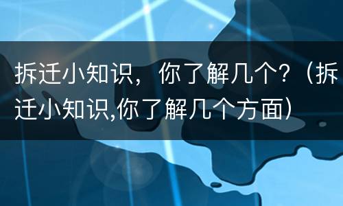 拆迁小知识，你了解几个?（拆迁小知识,你了解几个方面）