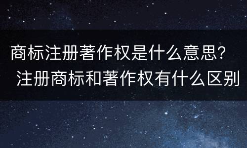 商标注册著作权是什么意思？ 注册商标和著作权有什么区别