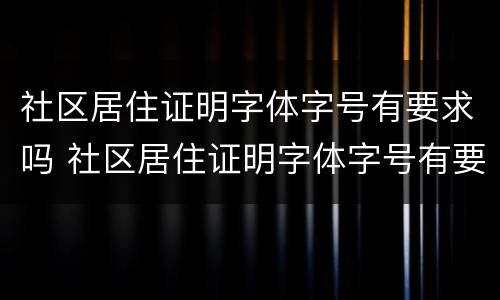 社区居住证明字体字号有要求吗 社区居住证明字体字号有要求吗知乎