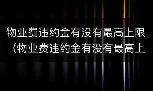 物业费违约金有没有最高上限（物业费违约金有没有最高上限呢）